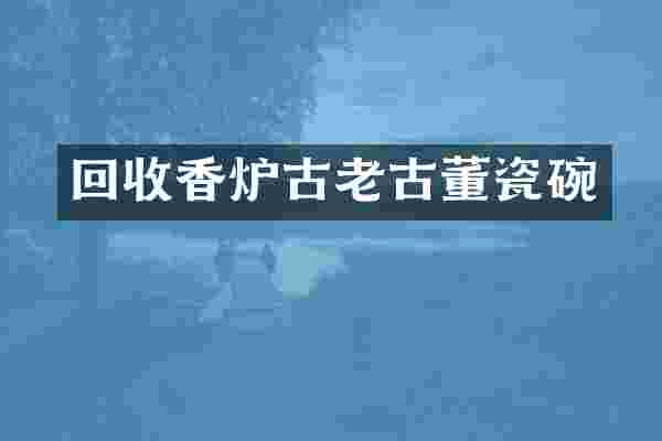 回收香炉古老古董瓷碗
