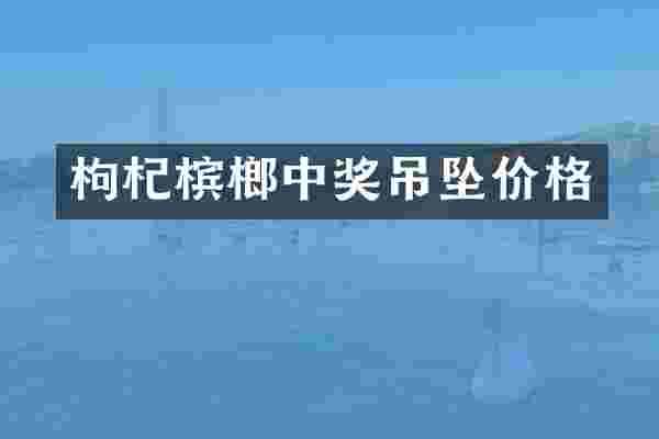 枸杞槟榔中奖吊坠价格