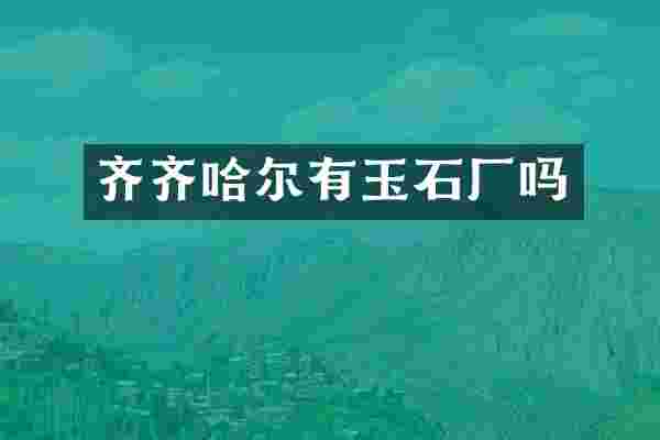 齐齐哈尔有玉石厂吗