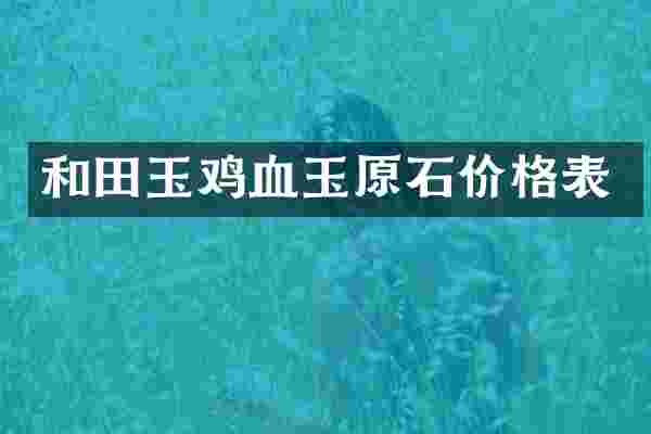 和田玉鸡血玉原石价格表