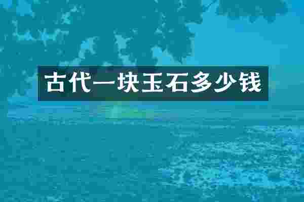 古代一块玉石多少钱
