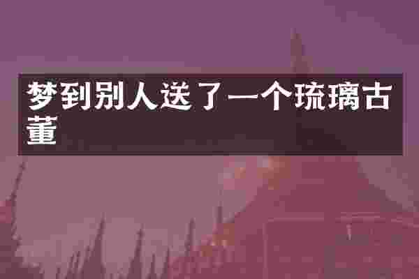 梦到别人送了一个琉璃古董