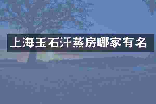 上海玉石汗蒸房哪家有名