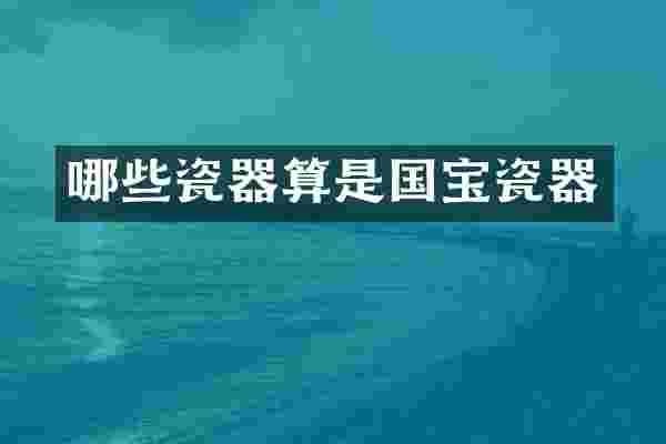 哪些瓷器算是国宝瓷器