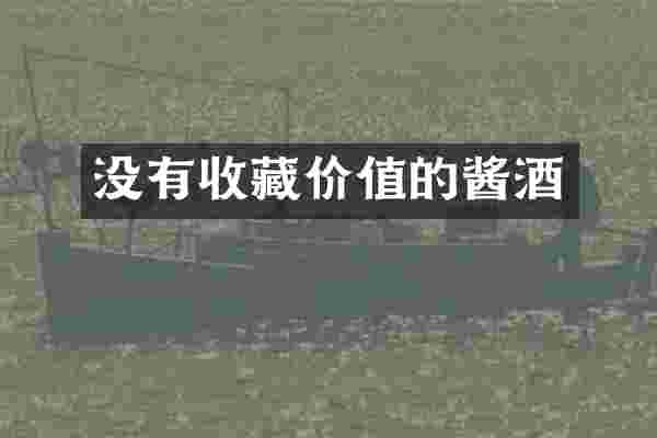 没有收藏价值的酱酒