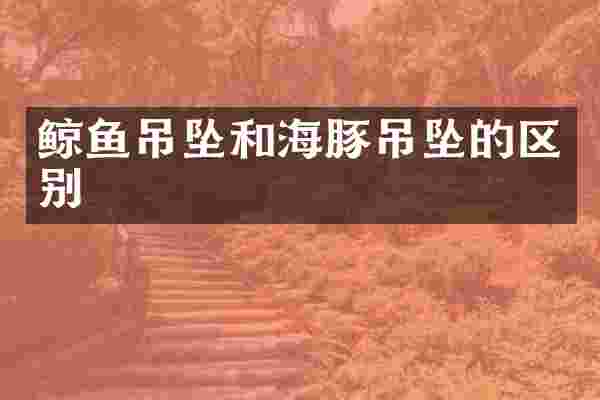 鲸鱼吊坠和海豚吊坠的区别