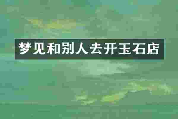 梦见和别人去开玉石店