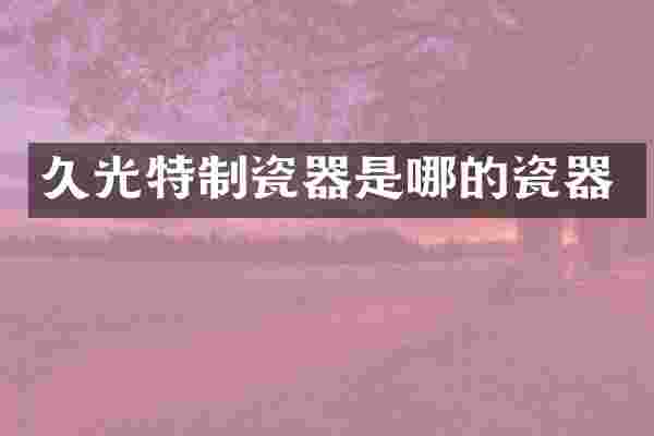 久光特制瓷器是哪的瓷器
