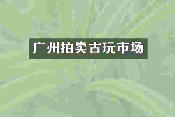 广州拍卖古玩市场