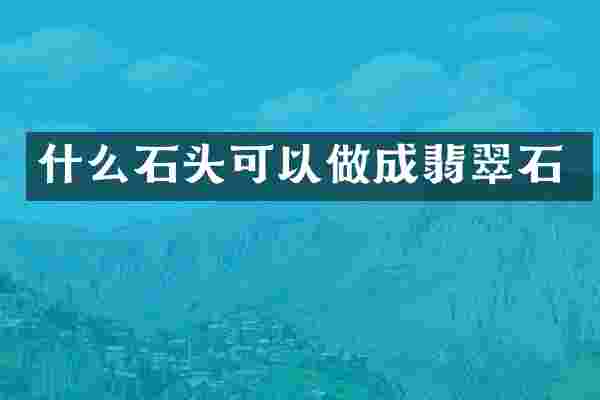 什么石头可以做成翡翠石