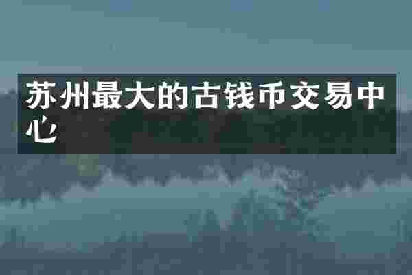 苏州最大的古钱币交易中心