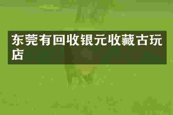 东莞有回收银元收藏古玩店