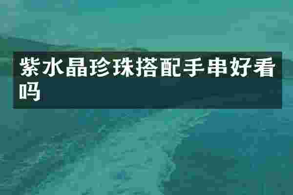 紫水晶珍珠搭配手串好看吗