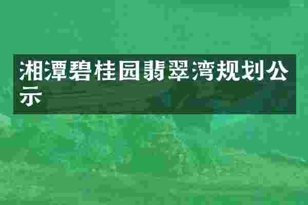 湘潭碧桂园翡翠湾规划公示