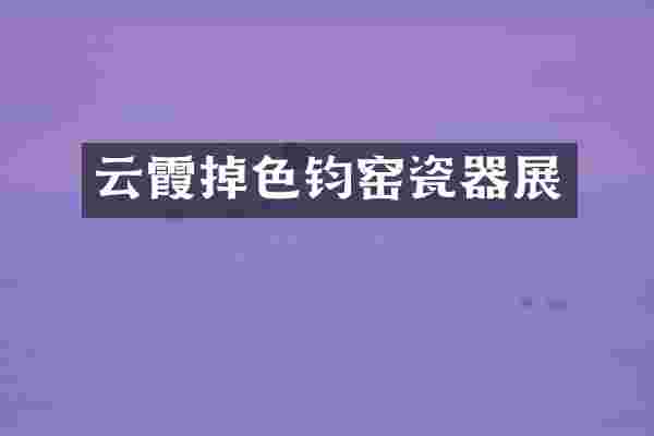云霞掉色钧窑瓷器展
