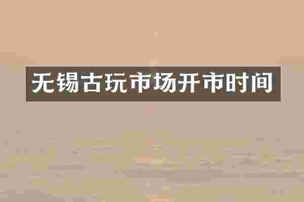 无锡古玩市场开市时间