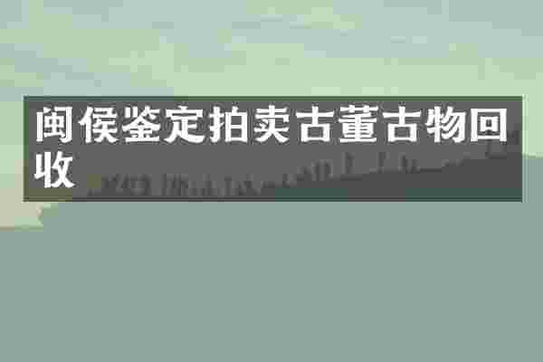 闽侯鉴定拍卖古董古物回收