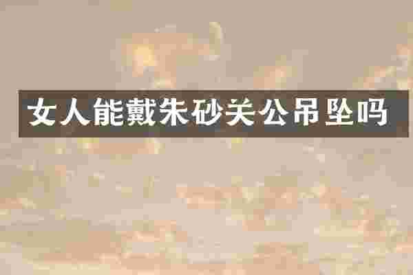 女人能戴朱砂关公吊坠吗