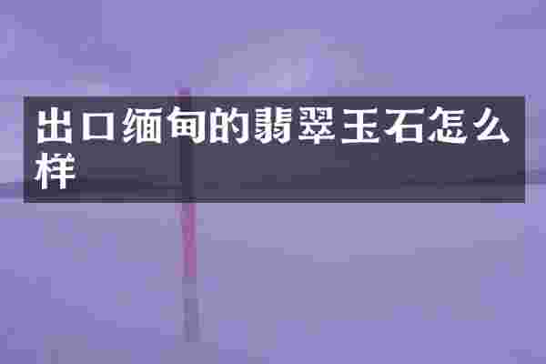 出口缅甸的翡翠玉石怎么样