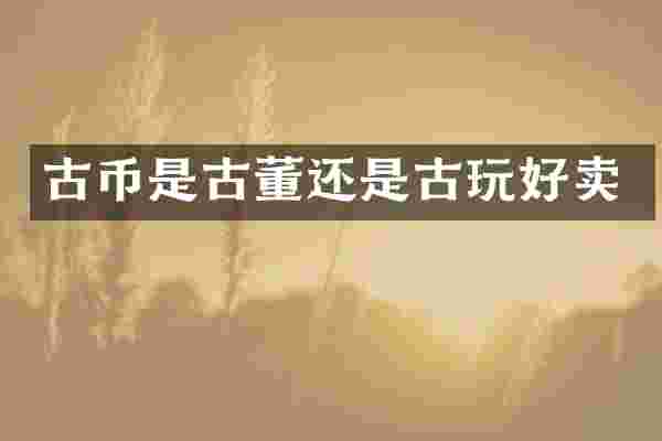 古币是古董还是古玩好卖