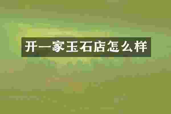 开一家玉石店怎么样