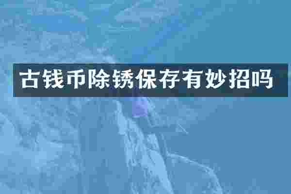 古钱币除锈保存有妙招吗