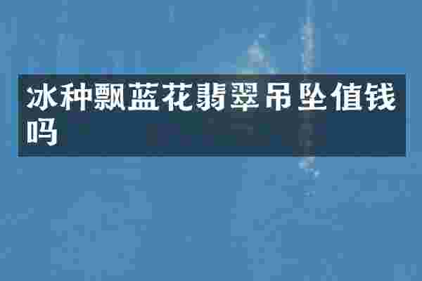 冰种飘蓝花翡翠吊坠值钱吗