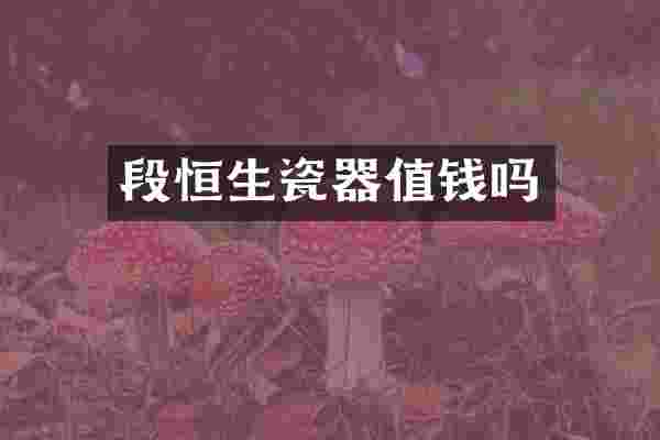 段恒生瓷器值钱吗