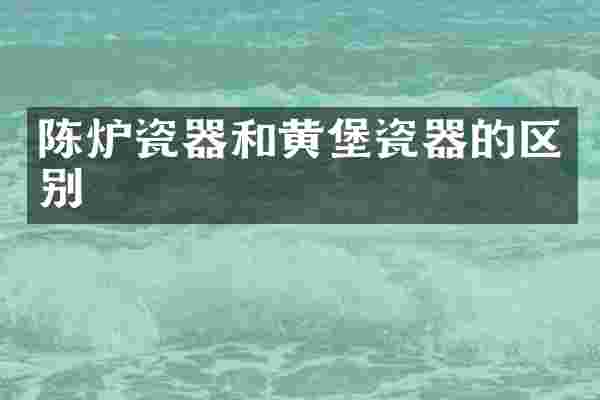陈炉瓷器和黄堡瓷器的区别