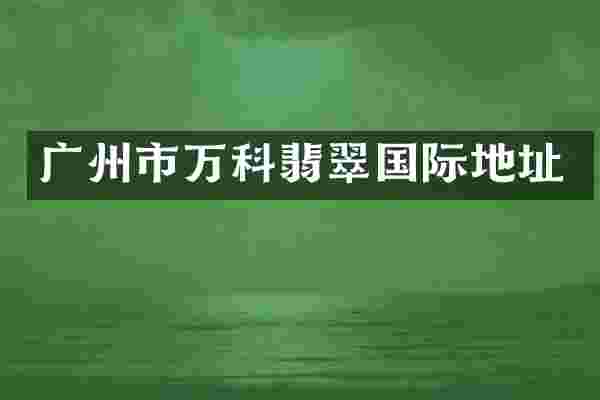 广州市万科翡翠国际地址