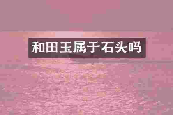 和田玉属于石头吗