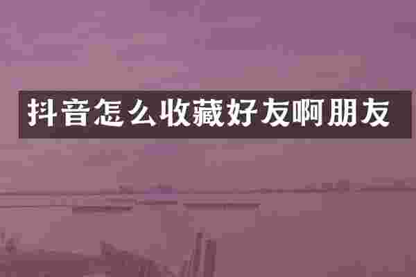 抖音怎么收藏好友啊朋友