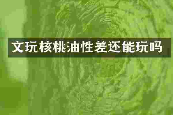 文玩核桃油性差还能玩吗