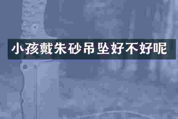 小孩戴朱砂吊坠好不好呢