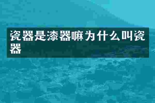 瓷器是漆器嘛为什么叫瓷器