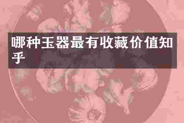 哪种玉器最有收藏价值知乎
