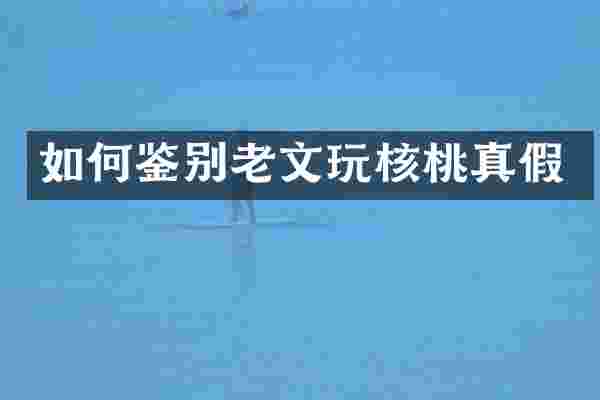 如何鉴别老文玩核桃真假