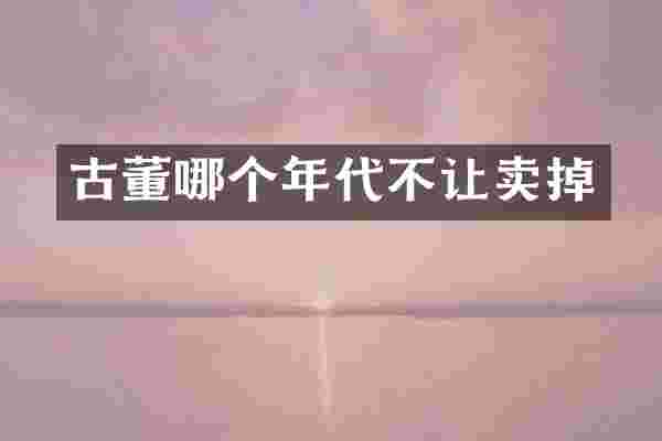 古董哪个年代不让卖掉