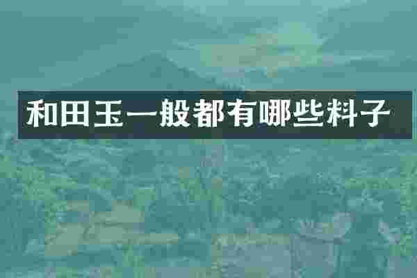 和田玉一般都有哪些料子