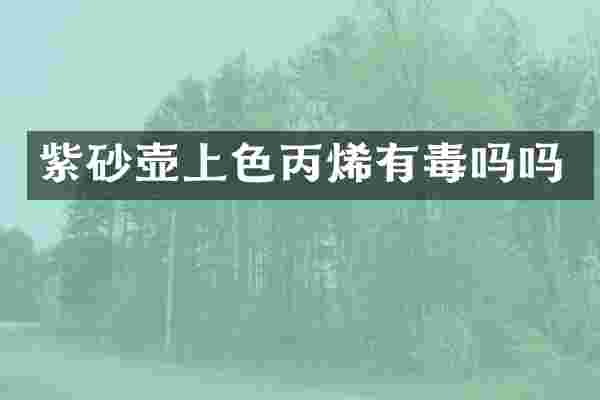 紫砂壶上色丙烯有毒吗吗