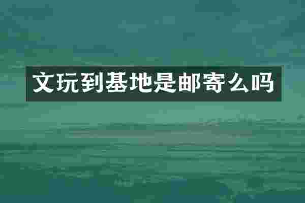 文玩到基地是邮寄么吗