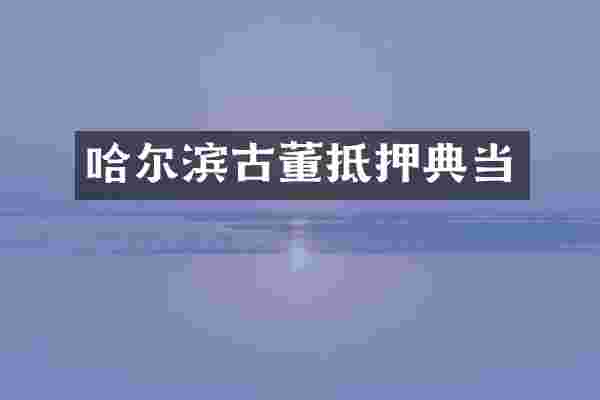 哈尔滨古董抵押典当