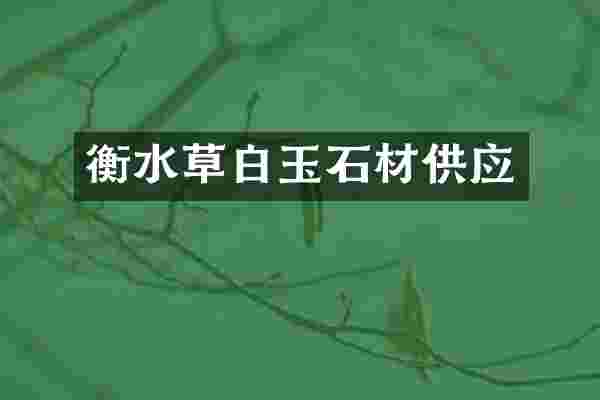 衡水草白玉石材供应