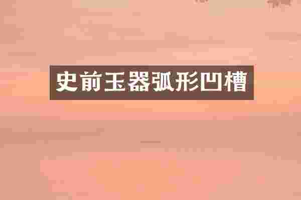 史前玉器弧形凹槽