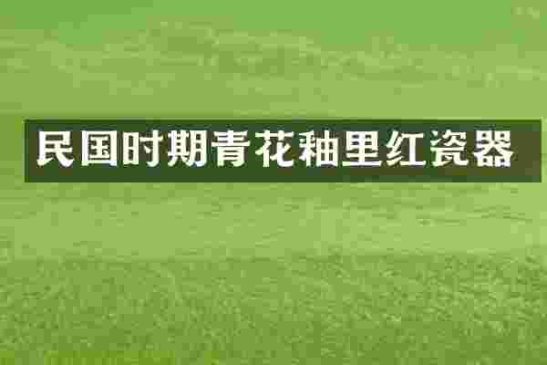 民国时期青花釉里红瓷器