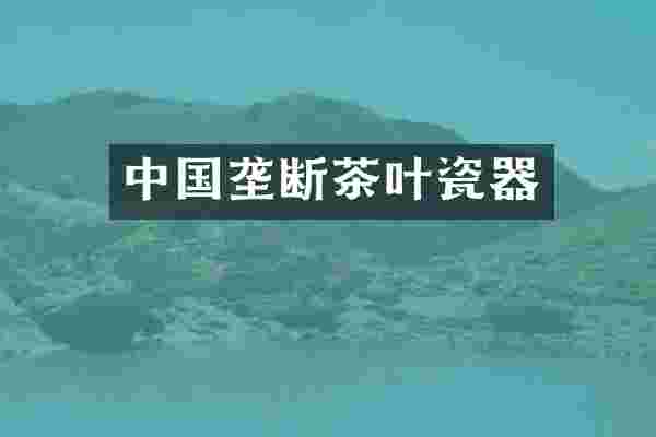 中国垄断茶叶瓷器