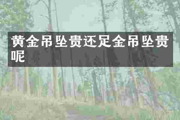 黄金吊坠贵还足金吊坠贵呢