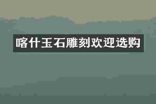 喀什玉石雕刻欢迎选购