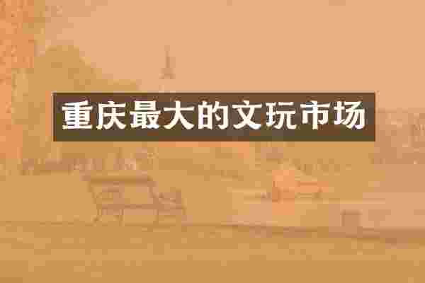 重庆最大的文玩市场