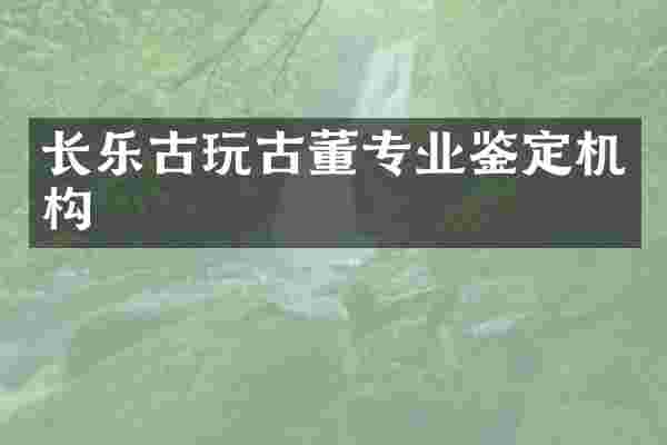 长乐古玩古董专业鉴定机构
